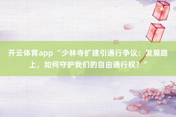 开云体育app “少林寺扩建引通行争议：发展路上，如何守护我们的自由通行权？”
