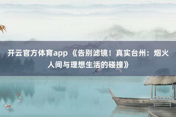 开云官方体育app 《告别滤镜!真实台州:烟火人间与理想生活的碰撞》