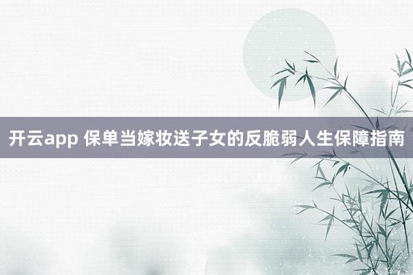 开云app 保单当嫁妆送子女的反脆弱人生保障指南