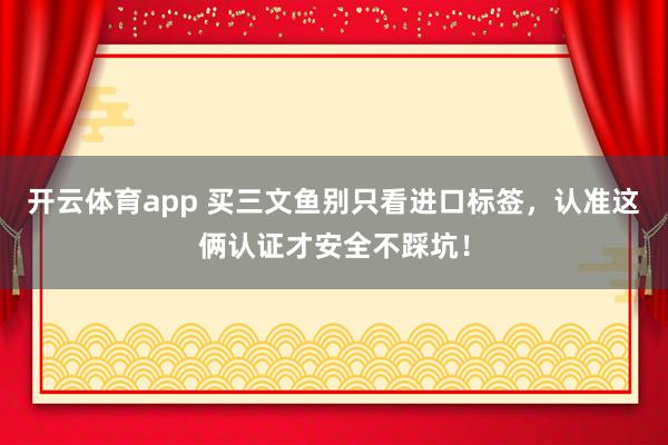 开云体育app 买三文鱼别只看进口标签,认准这俩认证才安全不踩坑!