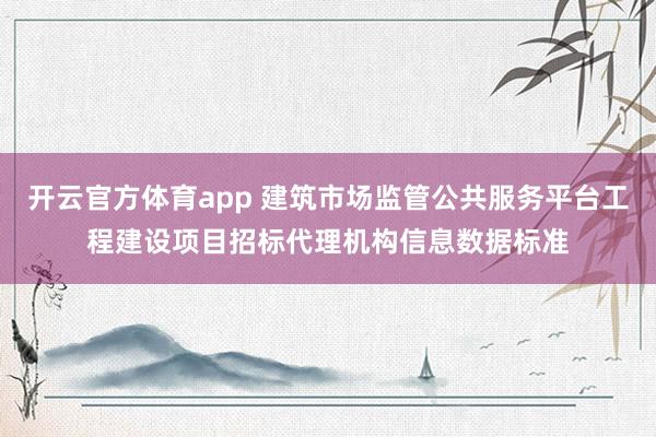 开云官方体育app 建筑市场监管公共服务平台工程建设项目招标代理机构信息数据标准