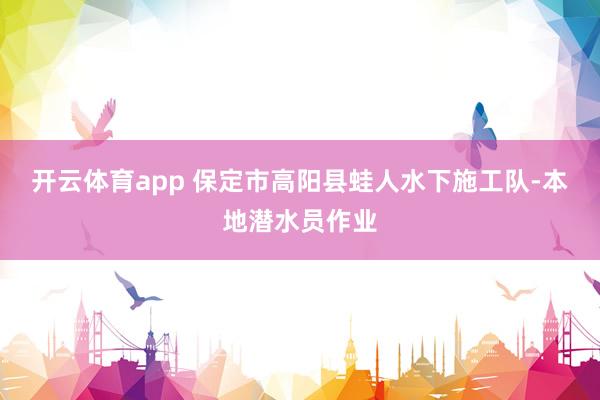 开云体育app 保定市高阳县蛙人水下施工队-本地潜水员作业