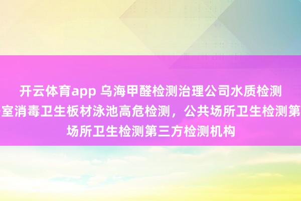 开云体育app 乌海甲醛检测治理公司水质检测土壤检测洁净室消毒卫生板材泳池高危检测，公共场所卫生检测第三方检测机构