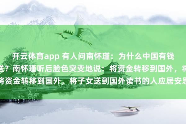 开云体育app 有人问南怀瑾:为什么中国有钱人都喜欢把子女往国外送?南怀瑾听后脸色突变地说:将资金转移到国外,将子女送到国外读书的人应居安思危了