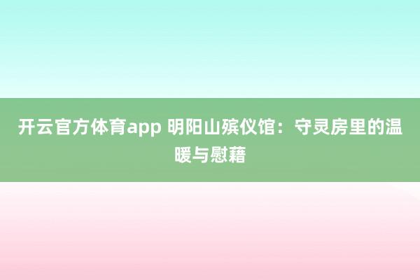 开云官方体育app 明阳山殡仪馆:守灵房里的温暖与慰藉