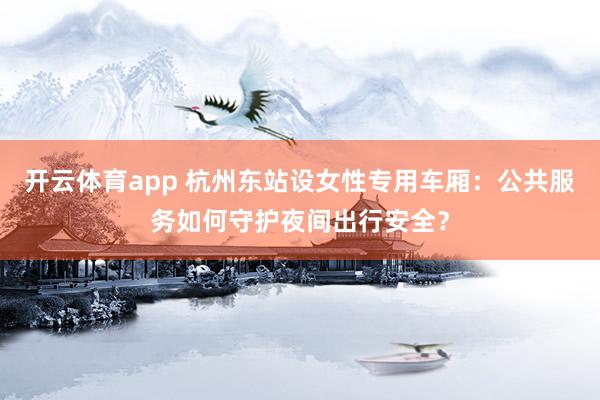 开云体育app 杭州东站设女性专用车厢:公共服务如何守护夜间出行安全?