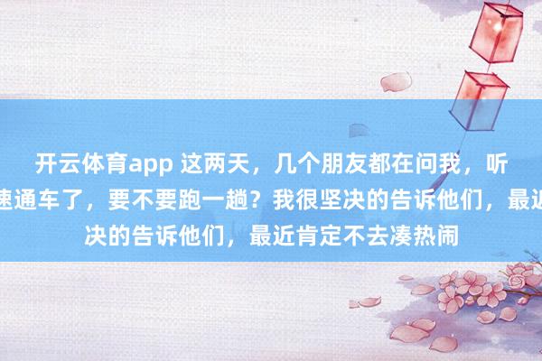 开云体育app 这两天,几个朋友都在问我,听说过几天乌尉高速通车了,要不要跑一趟?我很坚决的告诉他们,最近肯定不去凑热闹