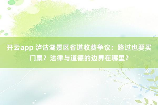 开云app 泸沽湖景区省道收费争议：路过也要买门票？法律与道德的边界在哪里？
