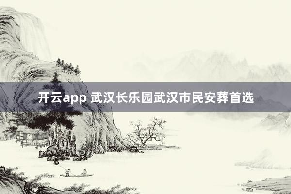 开云app 武汉长乐园武汉市民安葬首选