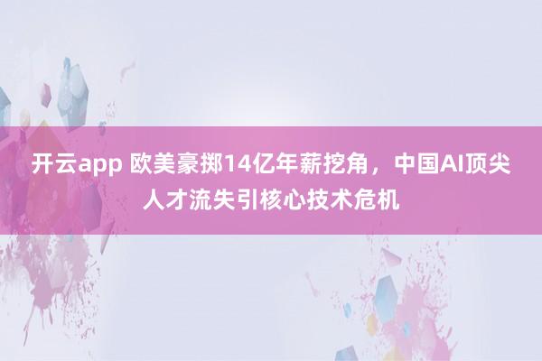 开云app 欧美豪掷14亿年薪挖角,中国AI顶尖人才流失引核心技术危机