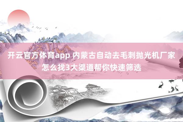 开云官方体育app 内蒙古自动去毛刺抛光机厂家怎么找3大渠道帮你快速筛选