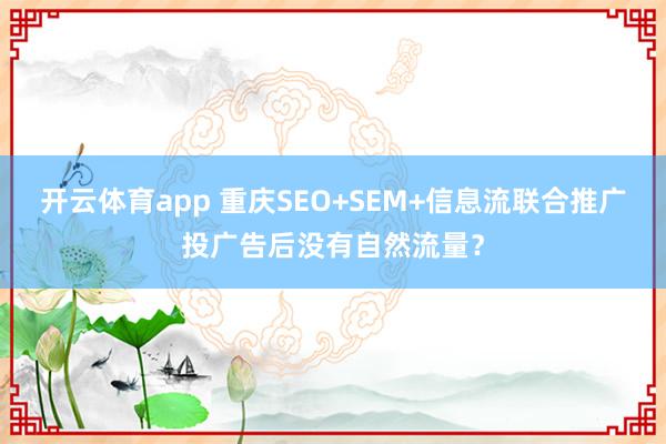 开云体育app 重庆SEO+SEM+信息流联合推广投广告后没有自然流量？