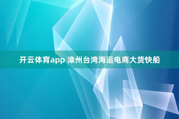 开云体育app 漳州台湾海运电商大货快船