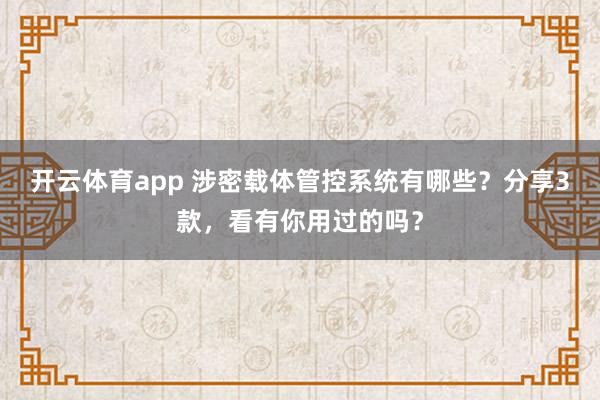 开云体育app 涉密载体管控系统有哪些？分享3款，看有你用过的吗？