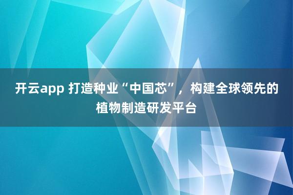 开云app 打造种业“中国芯”，构建全球领先的植物制造研发平台