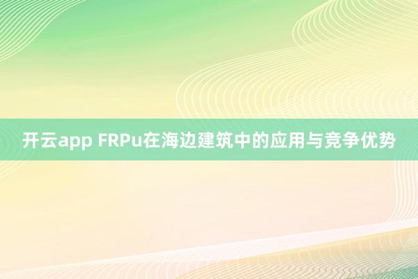 开云app FRPu在海边建筑中的应用与竞争优势