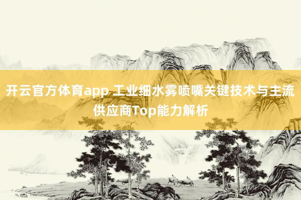 开云官方体育app 工业细水雾喷嘴关键技术与主流供应商Top能力解析