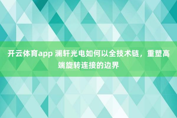 开云体育app 澜轩光电如何以全技术链，重塑高端旋转连接的边界