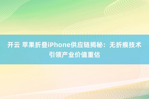开云 苹果折叠iPhone供应链揭秘：无折痕技术引领产业价值重估