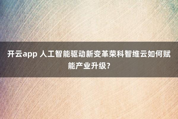 开云app 人工智能驱动新变革荣科智维云如何赋能产业升级？