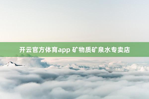 开云官方体育app 矿物质矿泉水专卖店