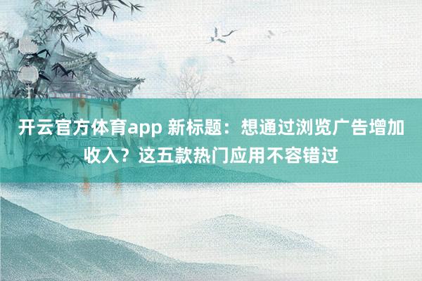 开云官方体育app 新标题:想通过浏览广告增加收入?这五款热门应用不容错过