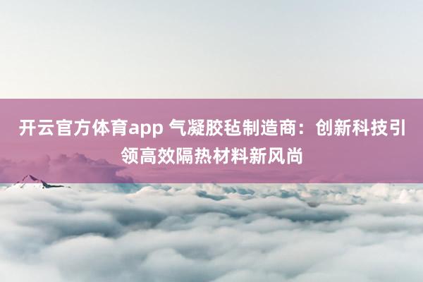 开云官方体育app 气凝胶毡制造商:创新科技引领高效隔热材料新风尚