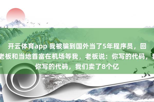 开云体育app 我被骗到国外当了5年程序员，回国当天，公司老板和当地首富在机场等我，老板说：你写的代码，我们卖了8个亿