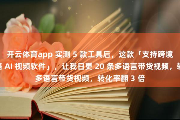 开云体育app 实测 5 款工具后，这款「支持跨境电商中英双语 AI 视频软件」，让我日更 20 条多语言带货视频，转化率翻 3 倍