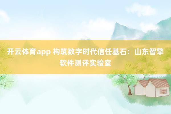 开云体育app 构筑数字时代信任基石:山东智擎软件测评实验室