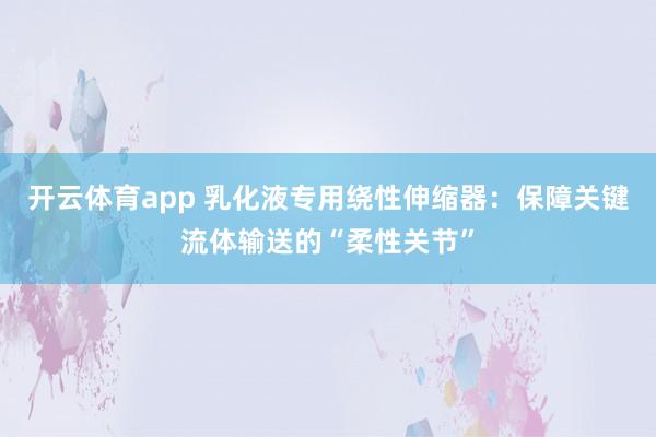 开云体育app 乳化液专用绕性伸缩器：保障关键流体输送的“柔性关节”