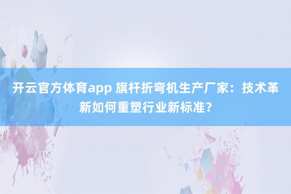 开云官方体育app 旗杆折弯机生产厂家:技术革新如何重塑行业新标准?