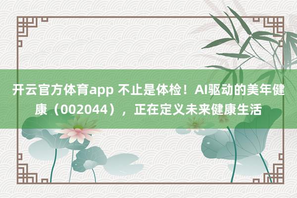 开云官方体育app 不止是体检！AI驱动的美年健康（002044），正在定义未来健康生活