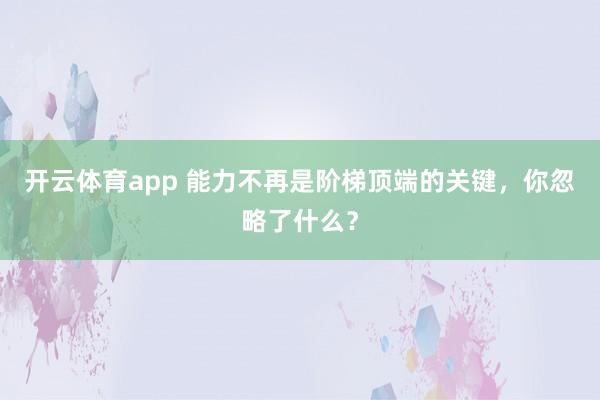 开云体育app 能力不再是阶梯顶端的关键，你忽略了什么？