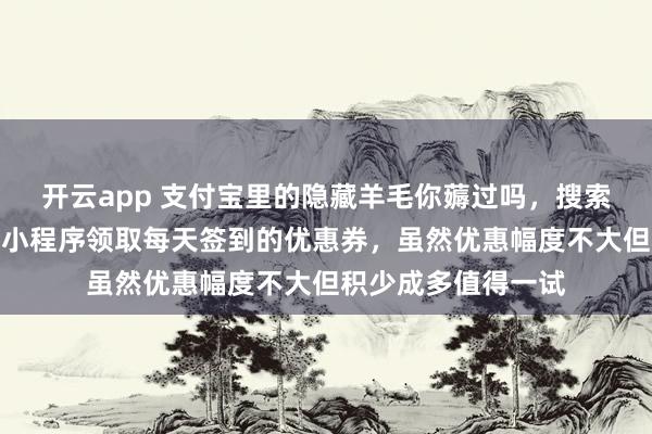 开云app 支付宝里的隐藏羊毛你薅过吗，搜索百次立减即可进入小程序领取每天签到的优惠券，虽然优惠幅度不大但积少成多值得一试