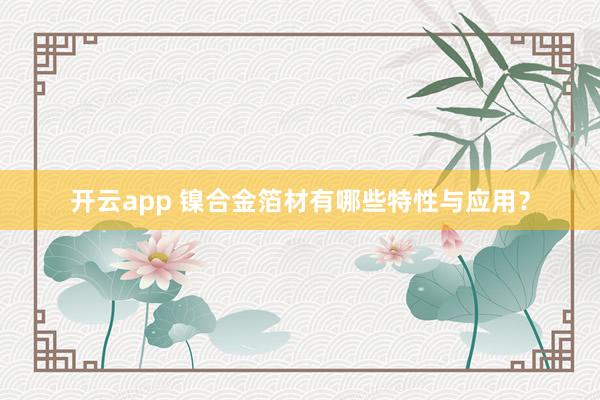 开云app 镍合金箔材有哪些特性与应用?