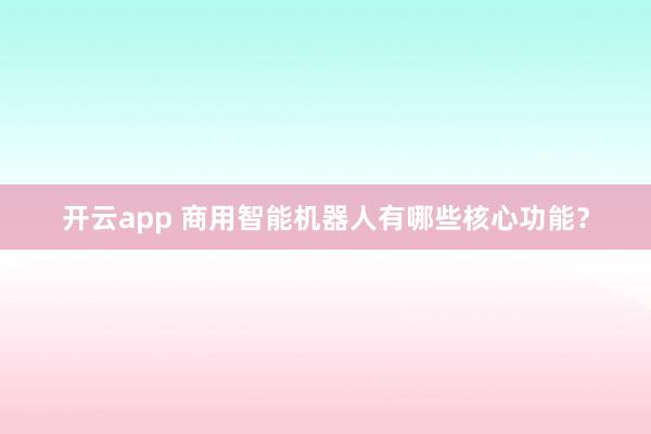 开云app 商用智能机器人有哪些核心功能?
