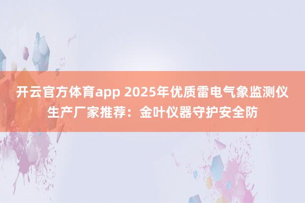 开云官方体育app 2025年优质雷电气象监测仪生产厂家推荐：金叶仪器守护安全防