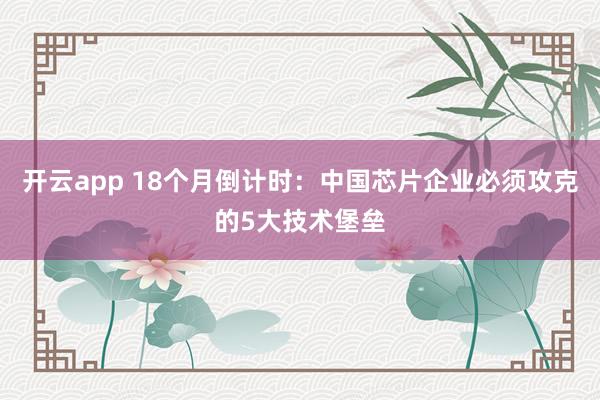开云app 18个月倒计时:中国芯片企业必须攻克的5大技术堡垒
