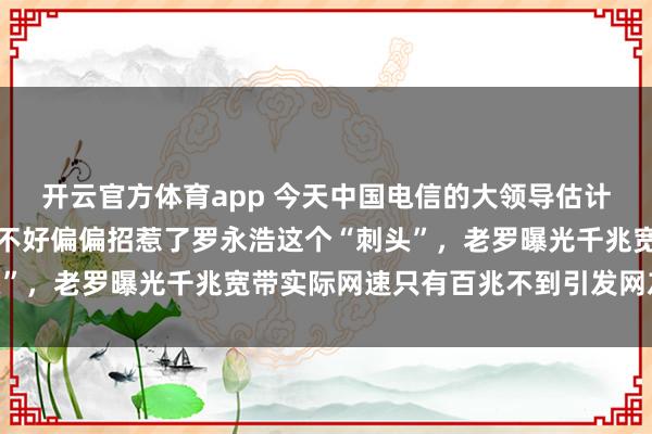 开云官方体育app 今天中国电信的大领导估计彻底要睡不着了，惹谁不好偏偏招惹了罗永浩这个“刺头”，<a href=