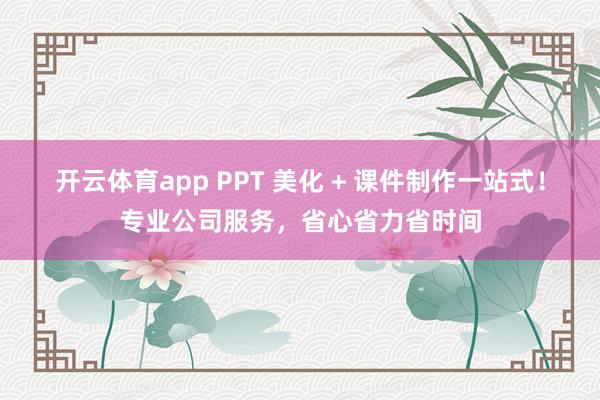开云体育app PPT 美化 + 课件制作一站式！专业公司服务，省心省力省时间