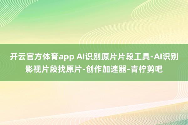 开云官方体育app AI识别原片片段工具-AI识别影视片段找原片-创作加速器-青柠剪吧