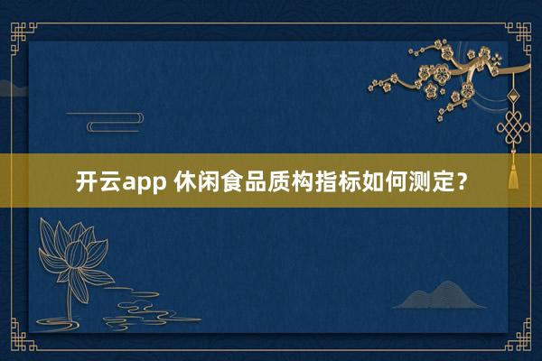 开云app 休闲食品质构指标如何测定？