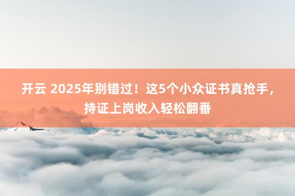 开云 2025年别错过！这5个小众证书真抢手，持证上岗收入轻松翻番