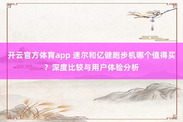 开云官方体育app 速尔和亿健跑步机哪个值得买？深度比较与用户体验分析
