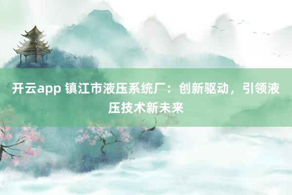 开云app 镇江市液压系统厂:创新驱动,引领液压技术新未来
