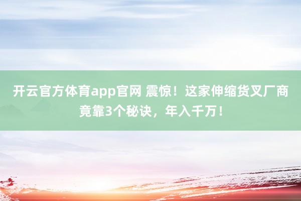 开云官方体育app官网 震惊！这家伸缩货叉厂商竟靠3个秘诀，年入千万！