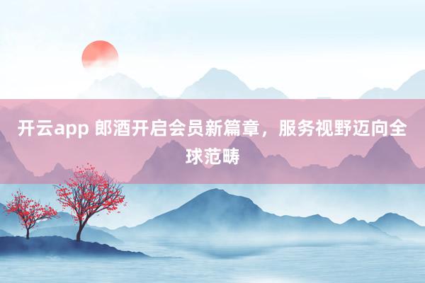 开云app 郎酒开启会员新篇章,服务视野迈向全球范畴