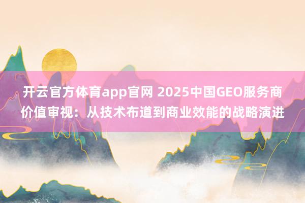 开云官方体育app官网 2025中国GEO服务商价值审视:从技术布道到商业效能的战略演进