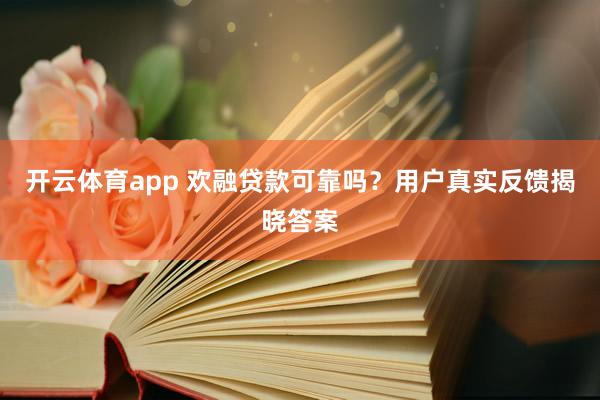 开云体育app 欢融贷款可靠吗?用户真实反馈揭晓答案